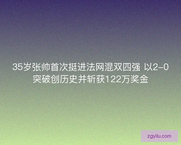 35岁张帅首次挺进法网混双四强 以2-0突破创历史并斩获122万奖金