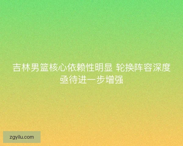 吉林男篮核心依赖性明显 轮换阵容深度亟待进一步增强