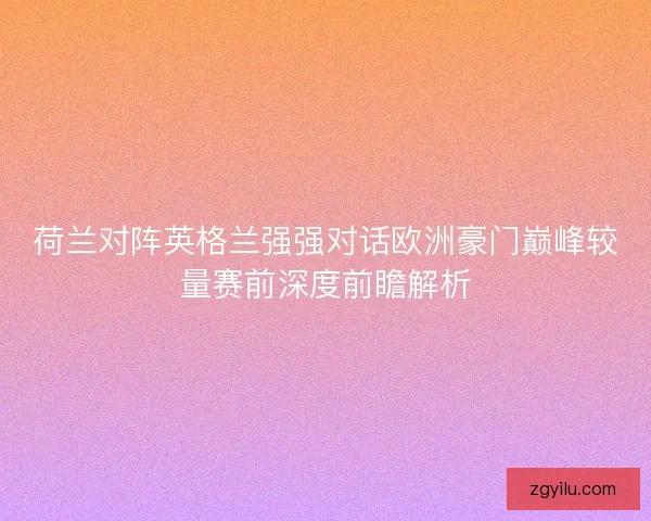 荷兰对阵英格兰强强对话欧洲豪门巅峰较量赛前深度前瞻解析