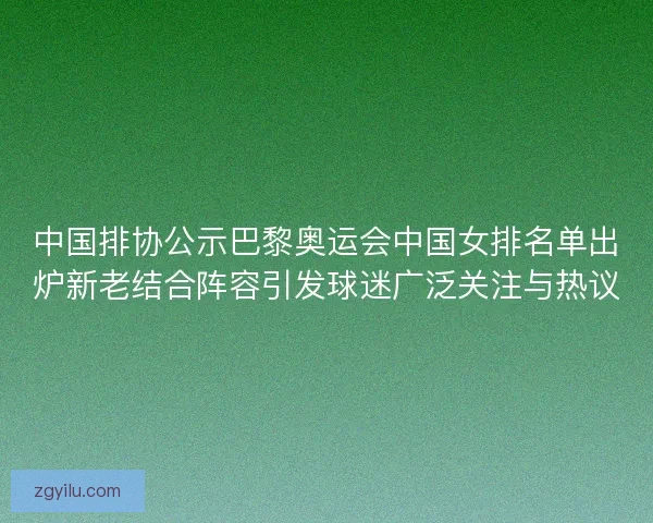 中国排协公示巴黎奥运会中国女排名单出炉新老结合阵容引发球迷广泛关注与热议