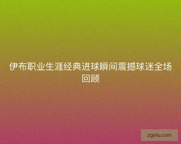伊布职业生涯经典进球瞬间震撼球迷全场回顾